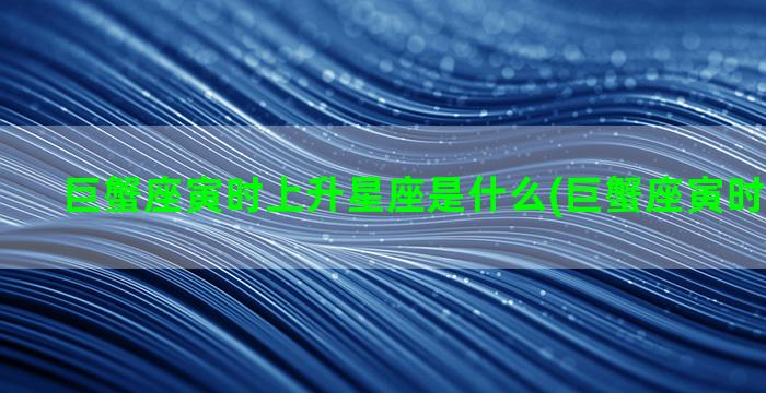 巨蟹座寅时上升星座是什么(巨蟹座寅时上升星座)