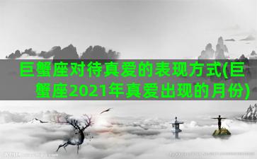 巨蟹座对待真爱的表现方式(巨蟹座2021年真爱出现的月份)