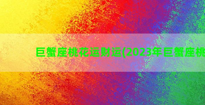 巨蟹座桃花运财运(2023年巨蟹座桃花运)