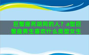 巨蟹座死胡同的人？a型巨蟹座男生喜欢什么类型女生