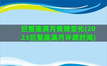 巨蟹座满月情绪变化(2023巨蟹座满月许愿时间)