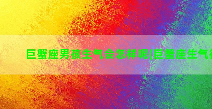 巨蟹座男孩生气会怎样呢(巨蟹座生气很恐怖)