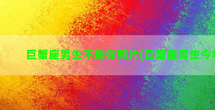 巨蟹座男生不删你照片(巨蟹座男生今年运势)