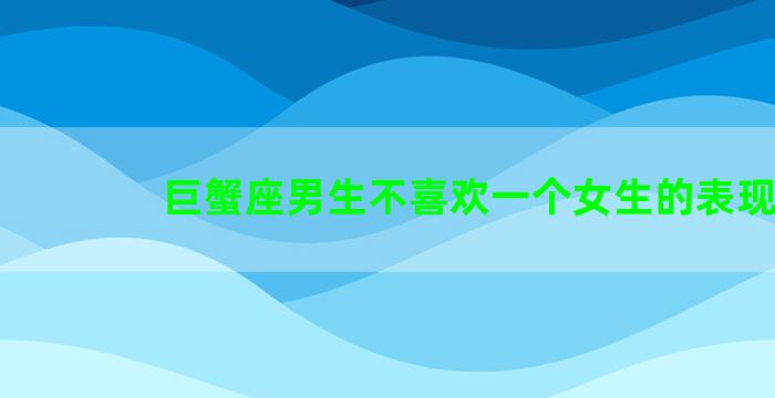 巨蟹座男生不喜欢一个女生的表现