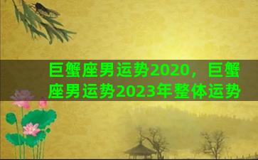 巨蟹座男运势2020，巨蟹座男运势2023年整体运势