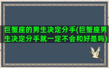 巨蟹座的男生决定分手(巨蟹座男生决定分手就一定不会和好是吗)