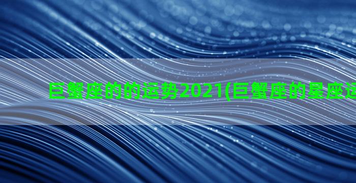 巨蟹座的的运势2021(巨蟹座的星座运势今天)