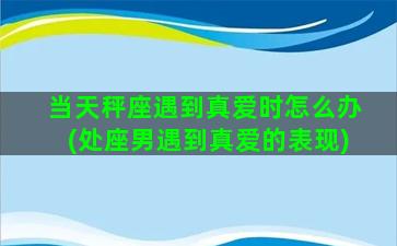 当天秤座遇到真爱时怎么办(处座男遇到真爱的表现)