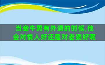 当金牛男有外遇的时候,他会对情人好还是对老婆好呢