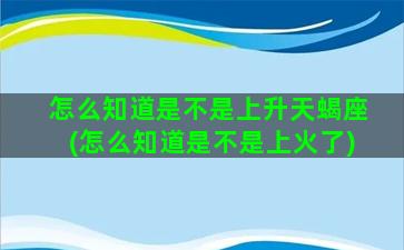 怎么知道是不是上升天蝎座(怎么知道是不是上火了)