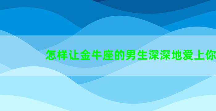 怎样让金牛座的男生深深地爱上你