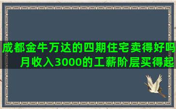 成都金牛万达的四期住宅卖得好吗月收入3000的工薪阶层买得起吗