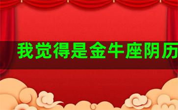 我觉得是金牛座阴历生日