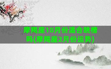 摩羯座10月份适合跳槽吗(摩羯座2月份运势)