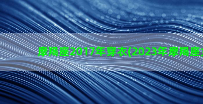 摩羯座2017年穿衣(2023年摩羯座女很好)