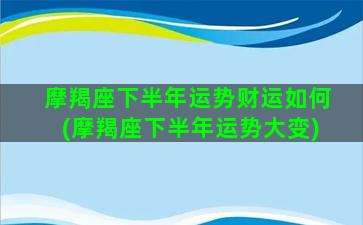 摩羯座下半年运势财运如何(摩羯座下半年运势大变)