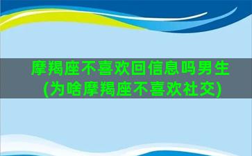 摩羯座不喜欢回信息吗男生(为啥摩羯座不喜欢社交)