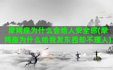 摩羯座为什么会给人安全感(摩羯座为什么给我发东西却不理人)