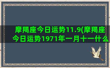 摩羯座今日运势11.9(摩羯座今日运势1971年一月十一什么星座)