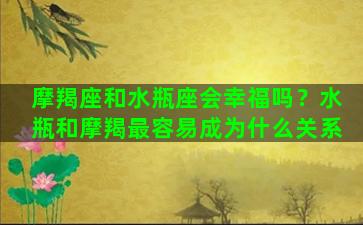 摩羯座和水瓶座会幸福吗？水瓶和摩羯最容易成为什么关系