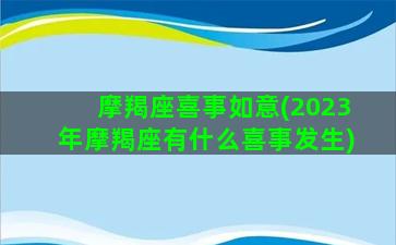 摩羯座喜事如意(2023年摩羯座有什么喜事发生)