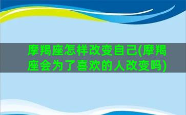 摩羯座怎样改变自己(摩羯座会为了喜欢的人改变吗)