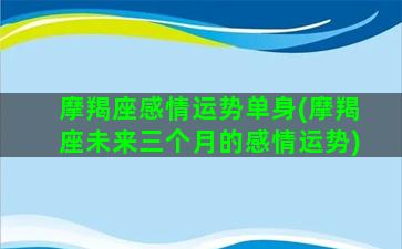 摩羯座感情运势单身(摩羯座未来三个月的感情运势)