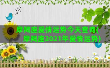 摩羯座爱情运势今天查询(摩羯座2021年爱情运势)