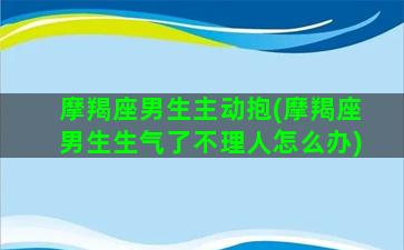 摩羯座男生主动抱(摩羯座男生生气了不理人怎么办)