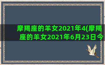 摩羯座的羊女2021年4(摩羯座的羊女2021年6月23日今日工作运势好不)