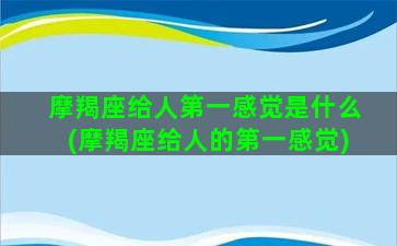 摩羯座给人第一感觉是什么(摩羯座给人的第一感觉)