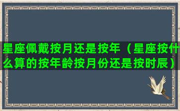 星座佩戴按月还是按年（星座按什么算的按年龄按月份还是按时辰）