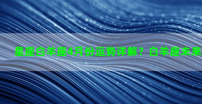 星座白羊座4月份运势详解？白羊座未来三个月运势