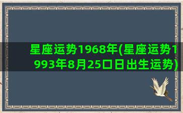 星座运势1968年(星座运势1993年8月25口日出生运势)