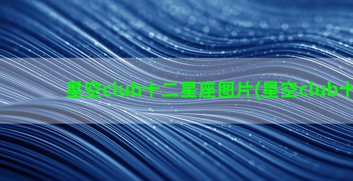 星空club十二星座图片(星空club十二星)