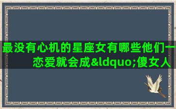 最没有心机的星座女有哪些他们一恋爱就会成“傻女人”吗