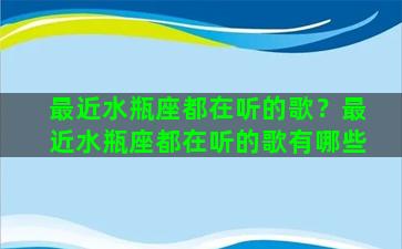 最近水瓶座都在听的歌？最近水瓶座都在听的歌有哪些