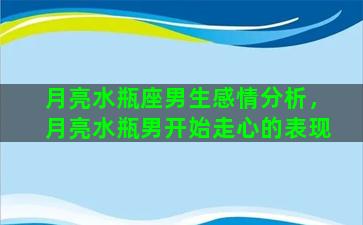 月亮水瓶座男生感情分析，月亮水瓶男开始走心的表现