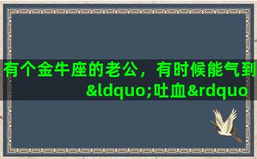 有个金牛座的老公，有时候能气到“吐血”，我该怎么办