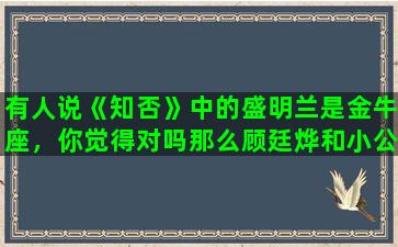 有人说《知否》中的盛明兰是金牛座，你觉得对吗那么顾廷烨和小公爷又是啥星座呢