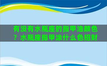 有没有水瓶座的指甲油颜色？水瓶座指甲涂什么色招财