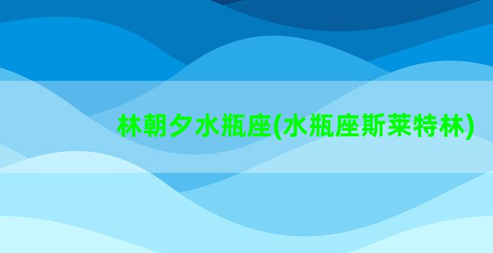 林朝夕水瓶座(水瓶座斯莱特林)