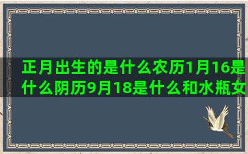 正月出生的是什么农历1月16是什么阴历9月18是什么和水瓶女最配的白羊座最配哪个四月12是什么能毁掉狮子座的1月11号是什么腊月初十是什么金牛座最不配的双鱼座男