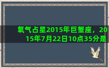 氧气占星2015年巨蟹座，2015年7月22日10点35分是什么星座