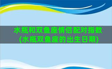 水瓶和双鱼座情侣配对指数(水瓶双鱼座的出生日期)