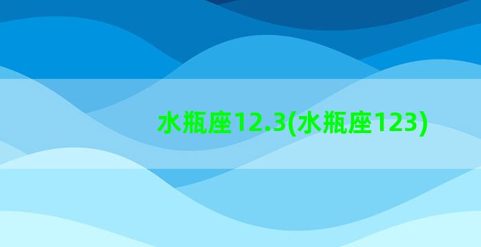 水瓶座12.3(水瓶座123)