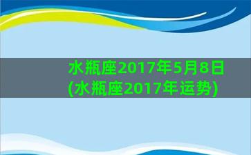 水瓶座2017年5月8日(水瓶座2017年运势)