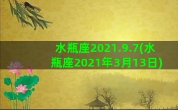 水瓶座2021.9.7(水瓶座2021年3月13日)