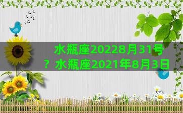 水瓶座20228月31号？水瓶座2021年8月3日