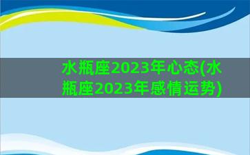 水瓶座2023年心态(水瓶座2023年感情运势)